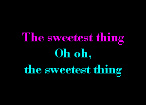 The sweetest thing
Oh oh,
the sweetest thing

g