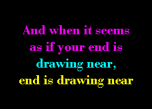 And When it seems
as if your end is
drawing near,
end is drawing near