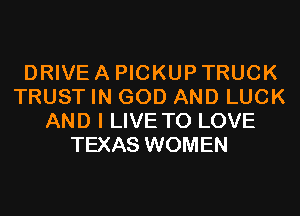 DRIVE A PICKUP TRUCK
TRUST IN GOD AND LUCK
AND I LIVE TO LOVE
TEXAS WOMEN