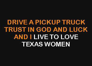 DRIVE A PICKUP TRUCK
TRUST IN GOD AND LUCK
AND I LIVE TO LOVE
TEXAS WOMEN