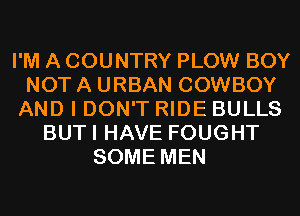 I'M A COUNTRY PLOW BOY
NOT A URBAN COWBOY
AND I DON'T RIDE BULLS
BUTI HAVE FOUGHT
SOME MEN