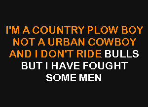 I'M A COUNTRY PLOW BOY
NOT A URBAN COWBOY
AND I DON'T RIDE BULLS
BUTI HAVE FOUGHT
SOME MEN
