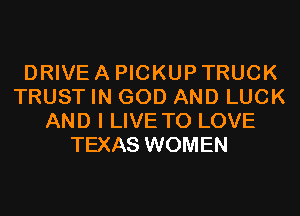 DRIVE A PICKUP TRUCK
TRUST IN GOD AND LUCK
AND I LIVE TO LOVE
TEXAS WOMEN