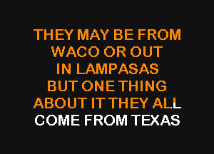 TH EY MAY BE FROM
WACO OR OUT
IN LAMPASAS
BUT ONETHING
ABOUT IT THEY ALL
COME FROM TEXAS