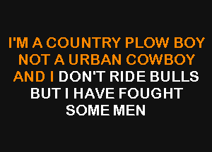 I'M A COUNTRY PLOW BOY
NOT A URBAN COWBOY
AND I DON'T RIDE BULLS
BUTI HAVE FOUGHT
SOME MEN