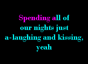 Spending all of
our nights just
a-laughing and kissing,
yeah