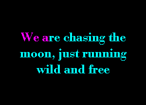We are chasing the

moon, just running

Wild and free