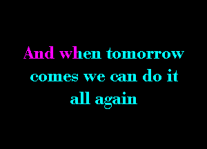 And When tomorrow
comes we can do it

all again