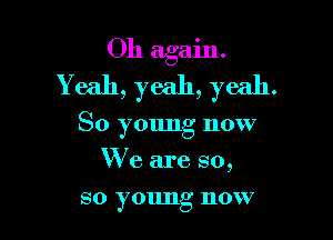 Oh again.
Yeah, yeah, yeah.

So young now
We are so,

so young now