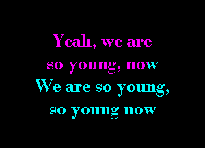 Y eah, we are

so young, now

We are so young,

so young now