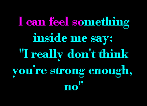 I can feel something
inside me sayz

I really don't think

you're strong enough,

n0