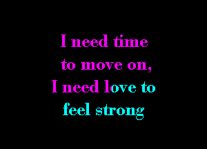 I need time

to move on,
I need love to

feel strong