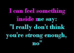 I can feel something
inside me sayz

I really don't think

you're strong enough,

n0