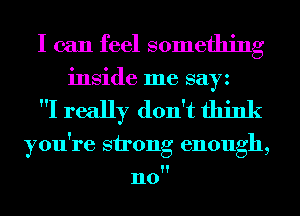 I can feel something
inside me sayz

I really don't think

you're strong enough,

n0