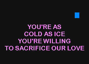YOU'RE AS

COLD AS ICE
YOU'REWILLING
TO SACRIFICE OUR LOVE