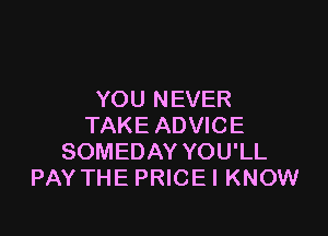 YOU NEVER

TAKE ADVICE
SOMEDAY YOU'LL
PAY THE PRICEI KNOW