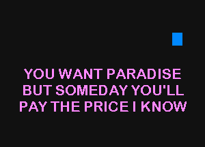 YOU WANT PARADISE
BUT SOMEDAY YOU'LL
PAY THE PRICE I KNOW