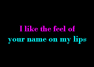 I like the feel of

your name 011 my lips