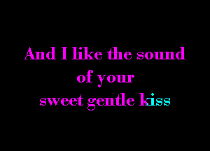 And I like the sound
ofyour
sweet gentle kiss