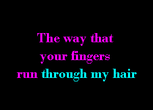 The way that
your iingers
run through my hair