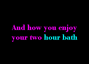 And how you enj 0y

your two hour bath