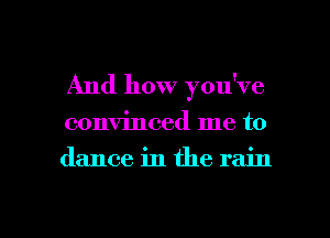 And how you've
convinced me to
dance in the rain

g