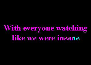 W ifh everyone watching

like we were insane