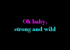 Oh baby,

strong and wild