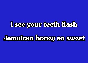 I see your teeth flash

Jamaican honey so sweet