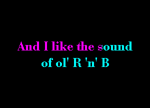 And I like the sound

of 01' R 'n' B