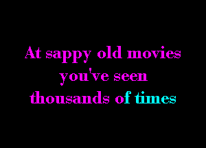At sappy old movies
you've seen
thousands of times