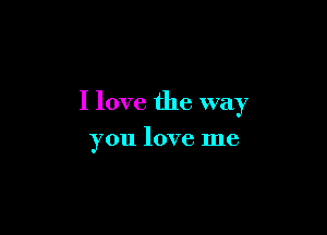 I love the way

you love me