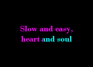 Slow and easy,

heart and soul