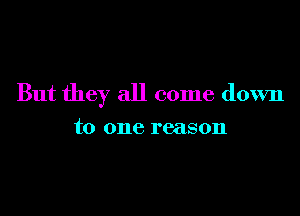 But they all come down

to one reason