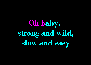 Oh baby,
strong and Wild,

slow and easy