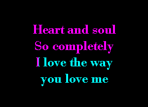 Heart and soul
So completely

I love the way

you love me