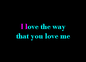 I love the way

that you love me