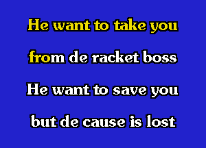 He want to take you
from de racket boss
He want to save you

but de cause is lost