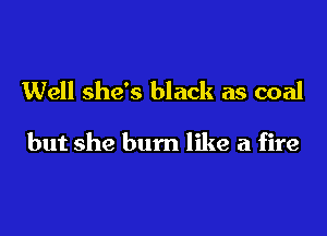 Well she's black as coal

but she bum like a fire