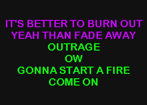 OUTRAGE

OW
GONNA START A FIRE
COME ON