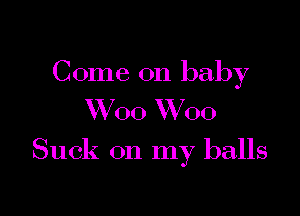 Come on baby

W00 W00

Suck on my balls