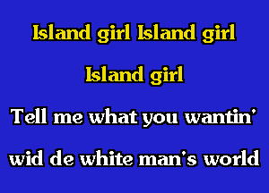 Island girl Island girl
Island girl
Tell me what you wantin'

wid de white man's world