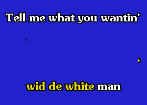 Tell me what you wantin'

wid de white man