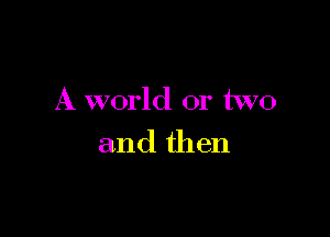 A world or two

and then