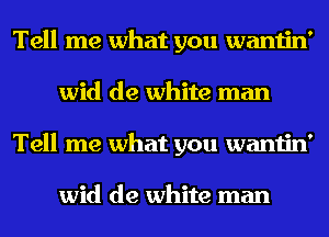 Tell me what you wantin'
wid de white man
Tell me what you wantin'

wid de white man