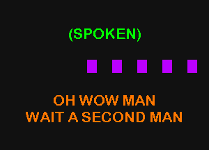 (SPOKEN)

OH WOW MAN
WAIT A SECOND MAN