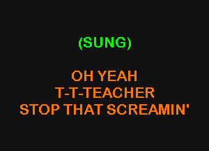 (SUNG)

OH YEAH
T-T-TEACHER
STOP THAT SCREAMIN'