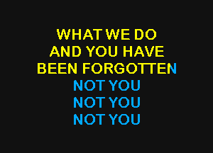 WHATWE DO
ANDYOUHAVE
BEEN FORGOTI'EN

NOT YOU
NOT YOU
NOT YOU