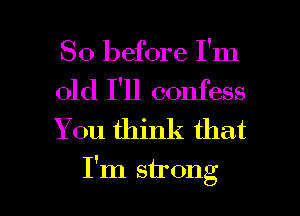 So before I'm

old I'll confess
You think that

I'm strong I