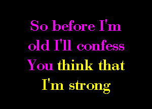 So before I'm

old I'll confess
You think that

I'm strong I
